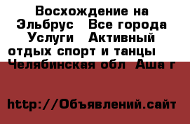 Восхождение на Эльбрус - Все города Услуги » Активный отдых,спорт и танцы   . Челябинская обл.,Аша г.